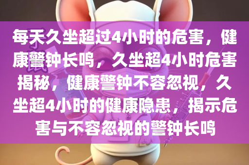 每天久坐超过4小时的危害，健康警钟长鸣，久坐超4小时危害揭秘，健康警钟不容忽视，久坐超4小时的健康隐患，揭示危害与不容忽视的警钟长鸣