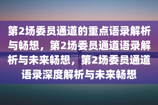 第2场委员通道的重点语录解析与畅想，第2场委员通道语录解析与未来畅想，第2场委员通道语录深度解析与未来畅想