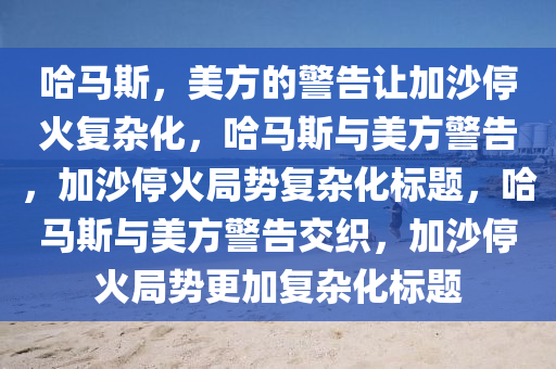 哈马斯，美方的警告让加沙停火复杂化，哈马斯与美方警告，加沙停火局势复杂化标题，哈马斯与美方警告交织，加沙停火局势更加复杂化标题