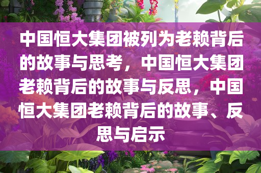 中国恒大集团被列为老赖背后的故事与思考，中国恒大集团老赖背后的故事与反思，中国恒大集团老赖背后的故事、反思与启示