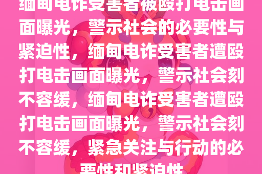 缅甸电诈受害者被殴打电击画面曝光，警示社会的必要性与紧迫性，缅甸电诈受害者遭殴打电击画面曝光，警示社会刻不容缓，缅甸电诈受害者遭殴打电击画面曝光，警示社会刻不容缓，紧急关注与行动的必要性和紧迫性