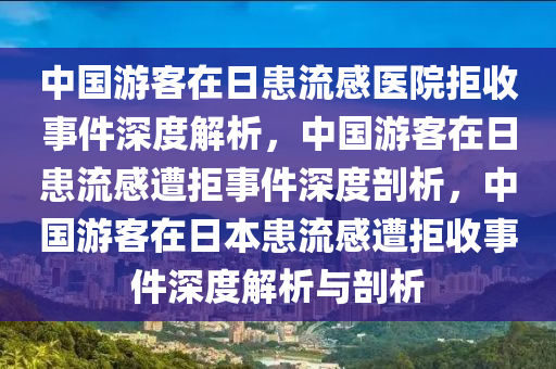 中国游客在日患流感医院拒收事件深度解析，中国游客在日患流感遭拒事件深度剖析，中国游客在日本患流感遭拒收事件深度解析与剖析