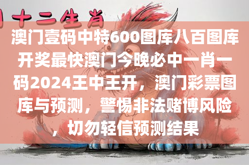 澳门壹码中特600图库八百图库开奖最快澳门今晚必中一肖一码2024王中王开，澳门彩票图库与预测，警惕非法赌博风险，切勿轻信预测结果