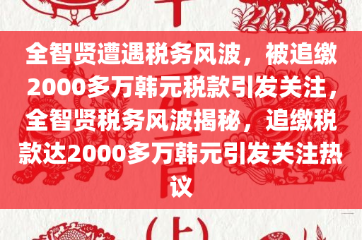 全智贤遭遇税务风波，被追缴2000多万韩元税款引发关注，全智贤税务风波揭秘，追缴税款达2000多万韩元引发关注热议