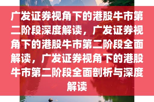 广发证券视角下的港股牛市第二阶段深度解读，广发证券视角下的港股牛市第二阶段全面解读，广发证券视角下的港股牛市第二阶段全面剖析与深度解读