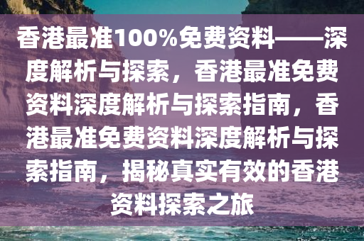 香港最准100%免费资料——深度解析与探索，香港最准免费资料深度解析与探索指南，香港最准免费资料深度解析与探索指南，揭秘真实有效的香港资料探索之旅