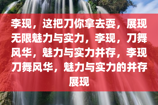 李现，这把刀你拿去耍，展现无限魅力与实力，李现，刀舞风华，魅力与实力并存，李现刀舞风华，魅力与实力的并存展现