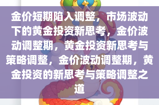 金价短期陷入调整，市场波动下的黄金投资新思考，金价波动调整期，黄金投资新思考与策略调整，金价波动调整期，黄金投资的新思考与策略调整之道