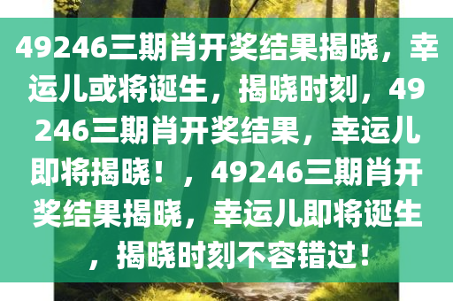 49246三期肖开奖结果揭晓，幸运儿或将诞生，揭晓时刻，49246三期肖开奖结果，幸运儿即将揭晓！，49246三期肖开奖结果揭晓，幸运儿即将诞生，揭晓时刻不容错过！