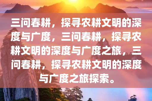 三问春耕，探寻农耕文明的深度与广度，三问春耕，探寻农耕文明的深度与广度之旅，三问春耕，探寻农耕文明的深度与广度之旅探索。