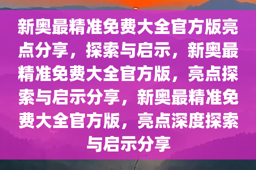 新奥最精准免费大全官方版亮点分享，探索与启示，新奥最精准免费大全官方版，亮点探索与启示分享，新奥最精准免费大全官方版，亮点深度探索与启示分享