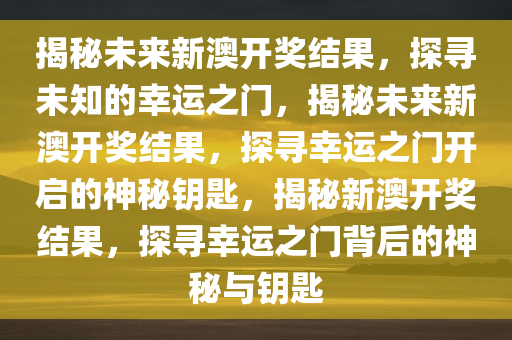 揭秘未来新澳开奖结果，探寻未知的幸运之门，揭秘未来新澳开奖结果，探寻幸运之门开启的神秘钥匙，揭秘新澳开奖结果，探寻幸运之门背后的神秘与钥匙