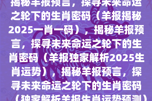 揭秘羊报预言，探寻未来命运之轮下的生肖密码（羊报揭秘2025一肖一码），揭秘羊报预言，探寻未来命运之轮下的生肖密码（羊报独家解析2025生肖运势），揭秘羊报预言，探寻未来命运之轮下的生肖密码（独家解析羊报生肖运势预测）