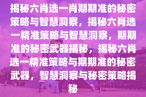 揭秘六肖选一肖期期准的秘密策略与智慧洞察，揭秘六肖选一精准策略与智慧洞察，期期准的秘密武器揭秘，揭秘六肖选一精准策略与期期准的秘密武器，智慧洞察与秘密策略揭秘