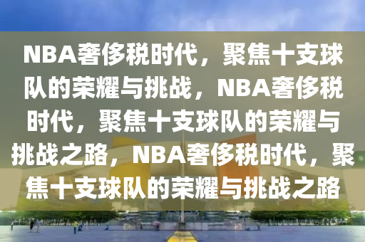 NBA奢侈税时代，聚焦十支球队的荣耀与挑战，NBA奢侈税时代，聚焦十支球队的荣耀与挑战之路，NBA奢侈税时代，聚焦十支球队的荣耀与挑战之路