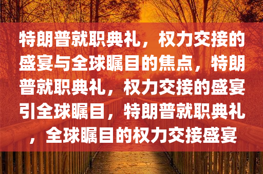 特朗普就职典礼，权力交接的盛宴与全球瞩目的焦点，特朗普就职典礼，权力交接的盛宴引全球瞩目，特朗普就职典礼，全球瞩目的权力交接盛宴