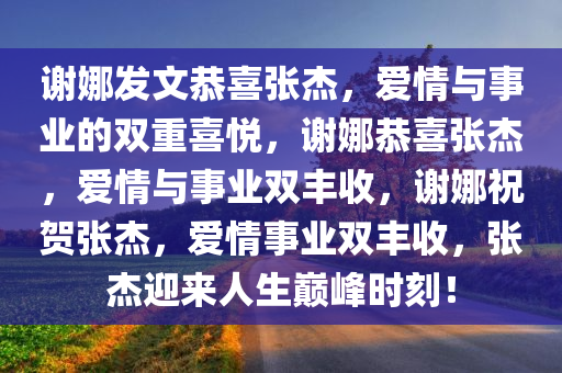 谢娜发文恭喜张杰，爱情与事业的双重喜悦，谢娜恭喜张杰，爱情与事业双丰收，谢娜祝贺张杰，爱情事业双丰收，张杰迎来人生巅峰时刻！