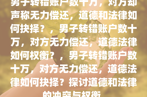 男子转错账户数十万，对方却声称无力偿还，道德和法律如何抉择？，男子转错账户数十万，对方无力偿还，道德法律如何权衡？，男子转错账户数十万，对方无力偿还，道德法律如何抉择？探讨道德和法律的冲突与权衡。