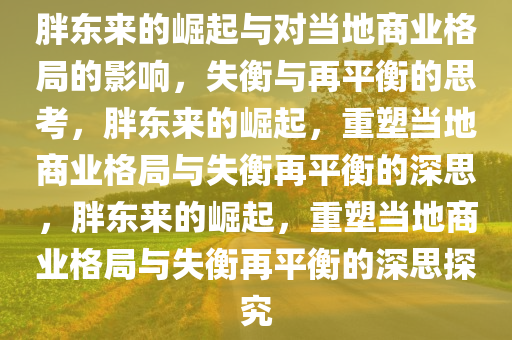 胖东来的崛起与对当地商业格局的影响，失衡与再平衡的思考，胖东来的崛起，重塑当地商业格局与失衡再平衡的深思，胖东来的崛起，重塑当地商业格局与失衡再平衡的深思探究