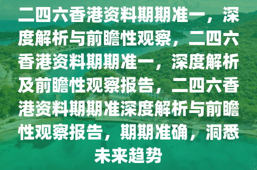 二四六香港资料期期准一，深度解析与前瞻性观察，二四六香港资料期期准一，深度解析及前瞻性观察报告，二四六香港资料期期准深度解析与前瞻性观察报告，期期准确，洞悉未来趋势