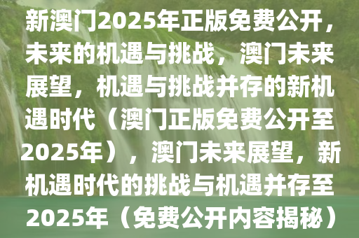 新澳门2025年正版免费公开，未来的机遇与挑战，澳门未来展望，机遇与挑战并存的新机遇时代（澳门正版免费公开至2025年），澳门未来展望，新机遇时代的挑战与机遇并存至2025年（免费公开内容揭秘）