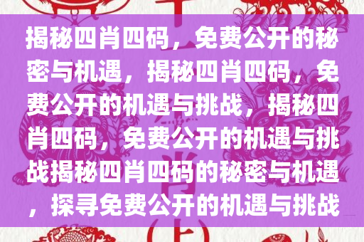 揭秘四肖四码，免费公开的秘密与机遇，揭秘四肖四码，免费公开的机遇与挑战，揭秘四肖四码，免费公开的机遇与挑战揭秘四肖四码的秘密与机遇，探寻免费公开的机遇与挑战