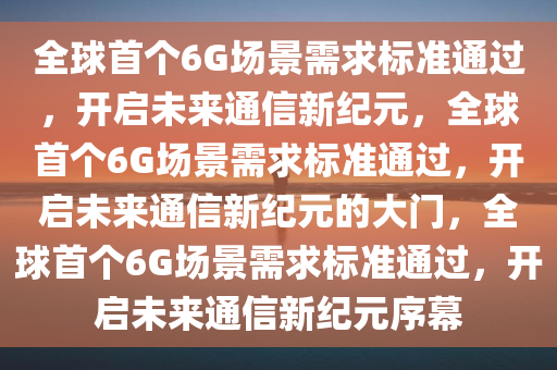 全球首个6G场景需求标准通过，开启未来通信新纪元，全球首个6G场景需求标准通过，开启未来通信新纪元的大门，全球首个6G场景需求标准通过，开启未来通信新纪元序幕