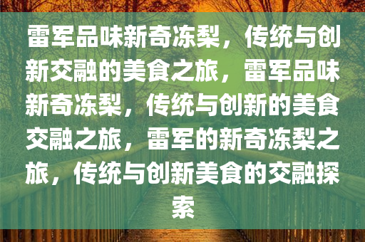 雷军品味新奇冻梨，传统与创新交融的美食之旅，雷军品味新奇冻梨，传统与创新的美食交融之旅，雷军的新奇冻梨之旅，传统与创新美食的交融探索