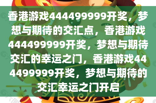 香港游戏444499999开奖，梦想与期待的交汇点，香港游戏444499999开奖，梦想与期待交汇的幸运之门，香港游戏444499999开奖，梦想与期待的交汇幸运之门开启