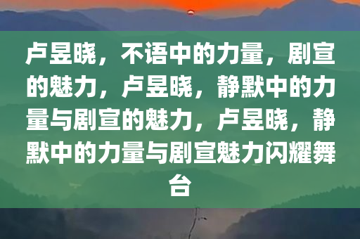 卢昱晓，不语中的力量，剧宣的魅力，卢昱晓，静默中的力量与剧宣的魅力，卢昱晓，静默中的力量与剧宣魅力闪耀舞台