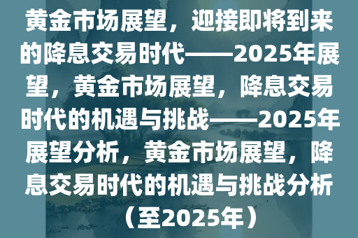 黄金市场展望，迎接即将到来的降息交易时代——2025年展望，黄金市场展望，降息交易时代的机遇与挑战——2025年展望分析，黄金市场展望，降息交易时代的机遇与挑战分析（至2025年）