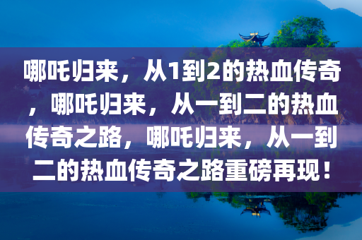 哪吒归来，从1到2的热血传奇，哪吒归来，从一到二的热血传奇之路，哪吒归来，从一到二的热血传奇之路重磅再现！