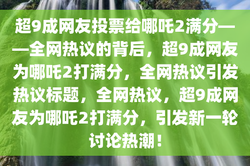 超9成网友投票给哪吒2满分——全网热议的背后，超9成网友为哪吒2打满分，全网热议引发热议标题，全网热议，超9成网友为哪吒2打满分，引发新一轮讨论热潮！