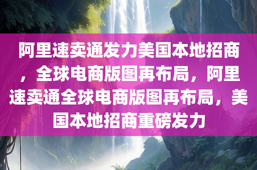 阿里速卖通发力美国本地招商，全球电商版图再布局，阿里速卖通全球电商版图再布局，美国本地招商重磅发力