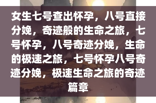 女生七号查出怀孕，八号直接分娩，奇迹般的生命之旅，七号怀孕，八号奇迹分娩，生命的极速之旅，七号怀孕八号奇迹分娩，极速生命之旅的奇迹篇章