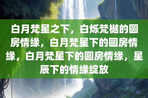 白月梵星之下，白烁梵樾的圆房情缘，白月梵星下的圆房情缘，白月梵星下的圆房情缘，星辰下的情缘绽放