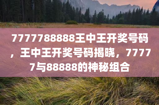 7777788888王中王开奖号码，王中王开奖号码揭晓，77777与88888的神秘组合