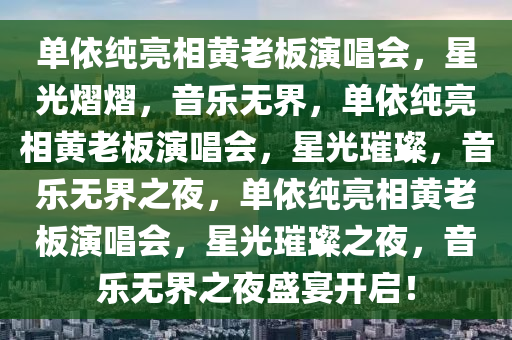 单依纯亮相黄老板演唱会，星光熠熠，音乐无界，单依纯亮相黄老板演唱会，星光璀璨，音乐无界之夜，单依纯亮相黄老板演唱会，星光璀璨之夜，音乐无界之夜盛宴开启！