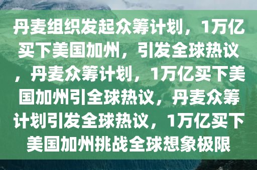 丹麦组织发起众筹计划，1万亿买下美国加州，引发全球热议，丹麦众筹计划，1万亿买下美国加州引全球热议，丹麦众筹计划引发全球热议，1万亿买下美国加州挑战全球想象极限