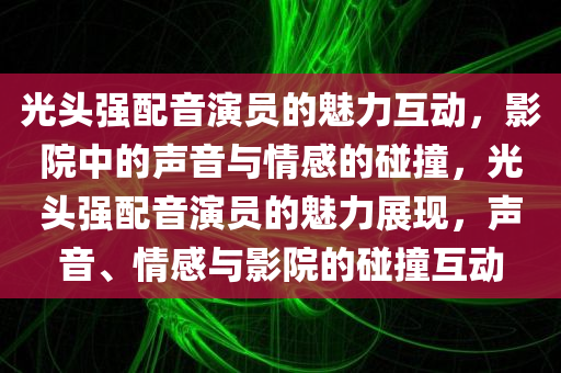 光头强配音演员的魅力互动，影院中的声音与情感的碰撞，光头强配音演员的魅力展现，声音、情感与影院的碰撞互动