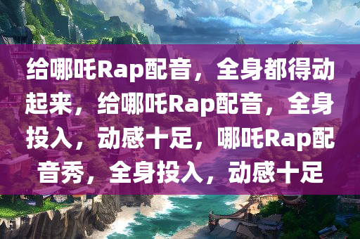 给哪吒rap配音全身都得动