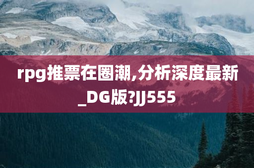 rpg推票在圈潮,分析深度最新_DG版?JJ555