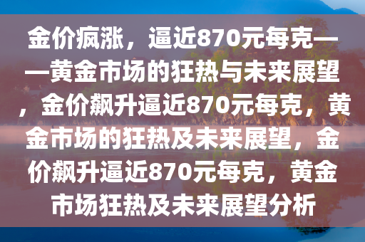 金价疯涨，逼近870元每克——黄金市场的狂热与未来展望，金价飙升逼近870元每克，黄金市场的狂热及未来展望，金价飙升逼近870元每克，黄金市场狂热及未来展望分析