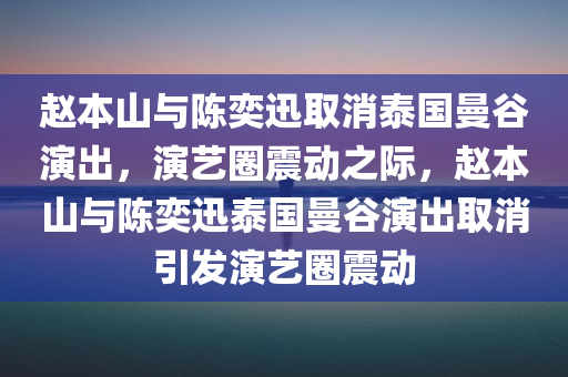 赵本山与陈奕迅取消泰国曼谷演出，演艺圈震动之际，赵本山与陈奕迅泰国曼谷演出取消引发演艺圈震动