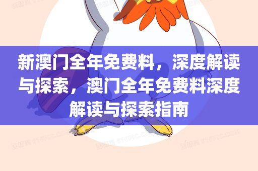 新澳门全年免费料，深度解读与探索，澳门全年免费料深度解读与探索指南