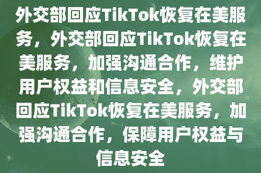 外交部回应TikTok恢复在美服务，外交部回应TikTok恢复在美服务，加强沟通合作，维护用户权益和信息安全，外交部回应TikTok恢复在美服务，加强沟通合作，保障用户权益与信息安全