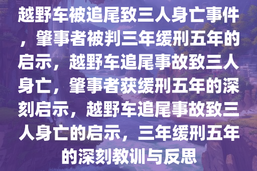 越野车被追尾致三人身亡事件，肇事者被判三年缓刑五年的启示，越野车追尾事故致三人身亡，肇事者获缓刑五年的深刻启示，越野车追尾事故致三人身亡的启示，三年缓刑五年的深刻教训与反思