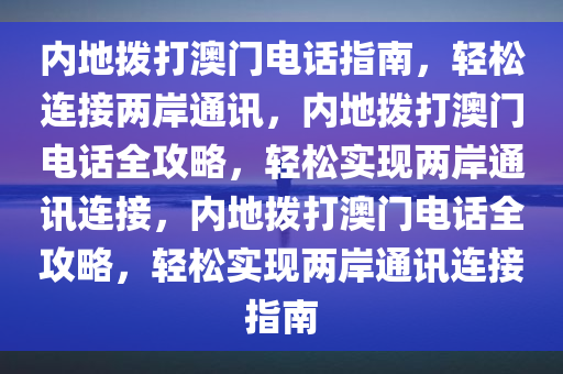 内地拨打澳门电话指南，轻松连接两岸通讯，内地拨打澳门电话全攻略，轻松实现两岸通讯连接，内地拨打澳门电话全攻略，轻松实现两岸通讯连接指南