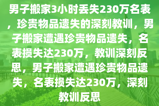 男子搬家3小时丢失230万名表，珍贵物品遗失的深刻教训，男子搬家遭遇珍贵物品遗失，名表损失达230万，教训深刻反思，男子搬家遭遇珍贵物品遗失，名表损失达230万，深刻教训反思