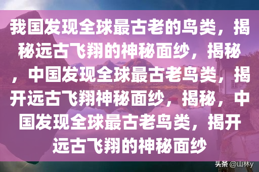 我国发现全球最古老的鸟类，揭秘远古飞翔的神秘面纱，揭秘，中国发现全球最古老鸟类，揭开远古飞翔神秘面纱，揭秘，中国发现全球最古老鸟类，揭开远古飞翔的神秘面纱